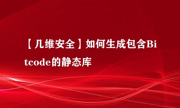【几维安全】如何生成包含Bitcode的静态库