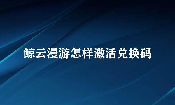 鲸云漫游怎样激活兑换码