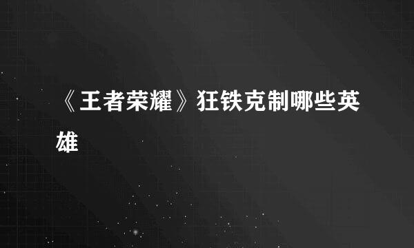 《王者荣耀》狂铁克制哪些英雄