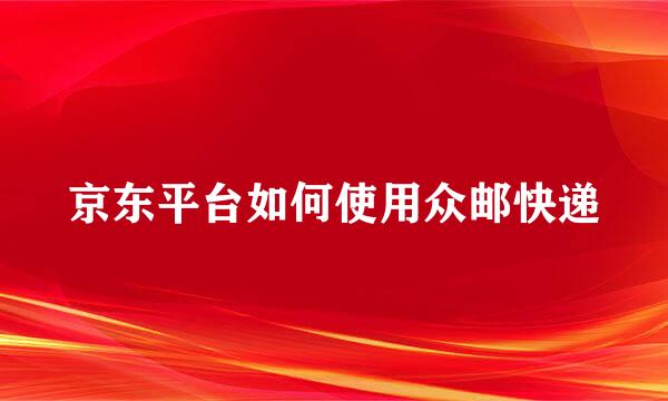 京东平台如何使用众邮快递