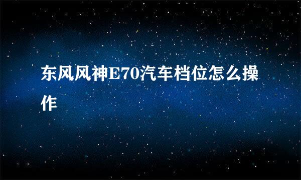 东风风神E70汽车档位怎么操作