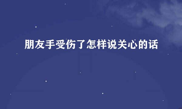 朋友手受伤了怎样说关心的话