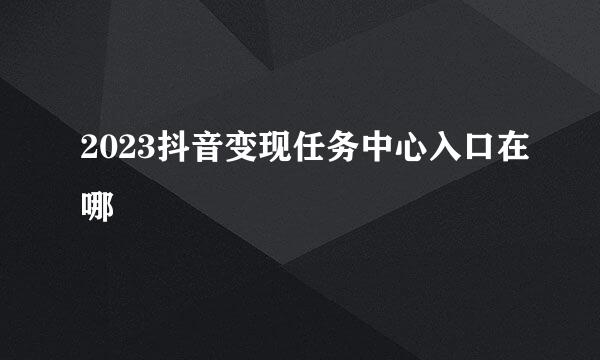 2023抖音变现任务中心入口在哪