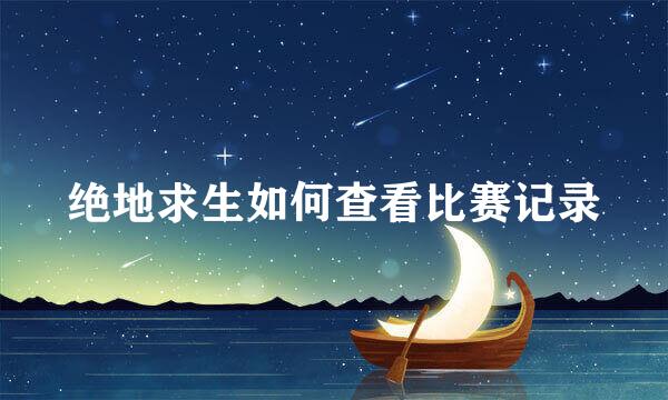 绝地求生如何查看比赛记录
