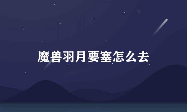 魔兽羽月要塞怎么去