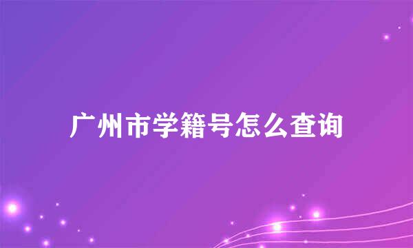广州市学籍号怎么查询