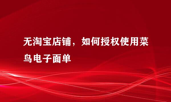 无淘宝店铺，如何授权使用菜鸟电子面单