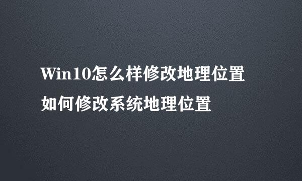 Win10怎么样修改地理位置 如何修改系统地理位置