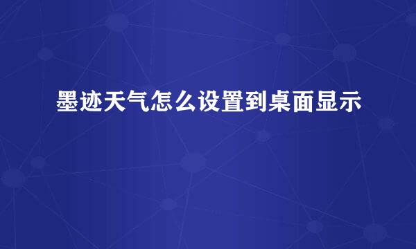 墨迹天气怎么设置到桌面显示