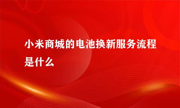 小米商城的电池换新服务流程是什么