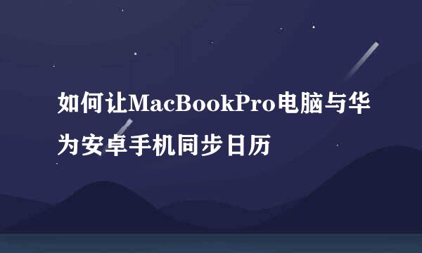 如何让MacBookPro电脑与华为安卓手机同步日历