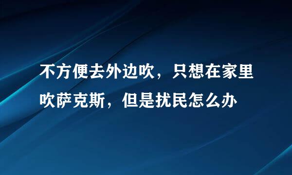 不方便去外边吹，只想在家里吹萨克斯，但是扰民怎么办