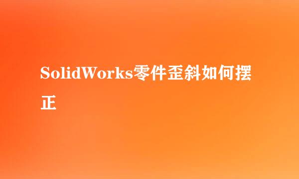 SolidWorks零件歪斜如何摆正