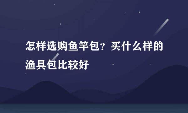 怎样选购鱼竿包?买什么样的渔具包比较好