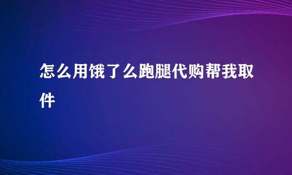 怎么用饿了么跑腿代购帮我取件