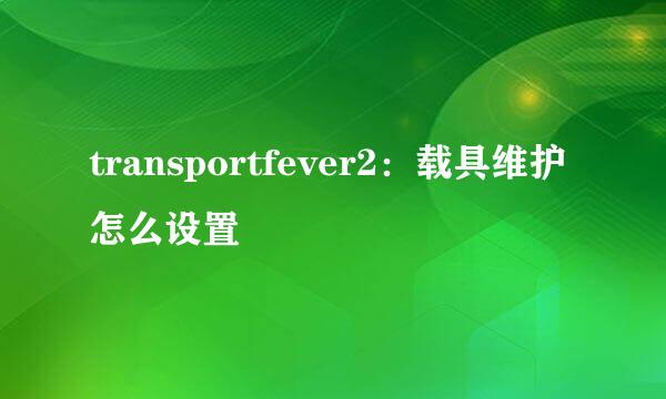 transportfever2：载具维护怎么设置