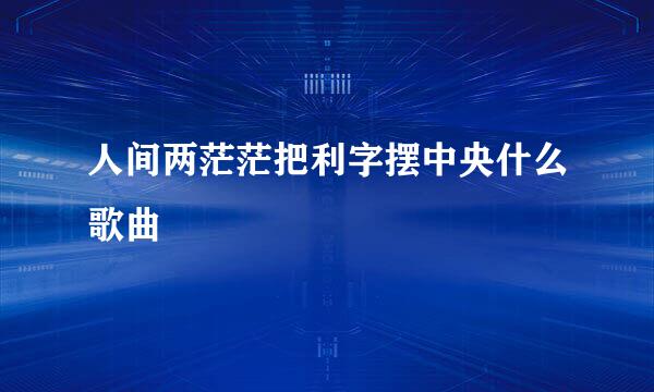 人间两茫茫把利字摆中央什么歌曲
