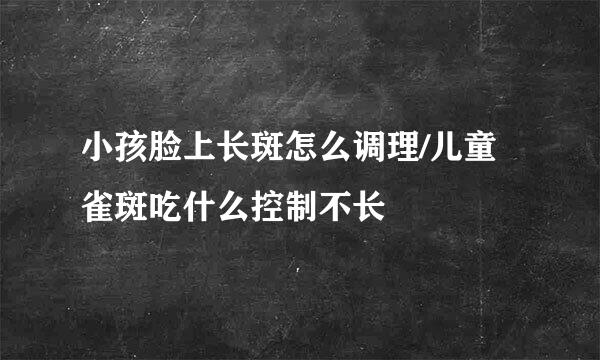 小孩脸上长斑怎么调理/儿童雀斑吃什么控制不长