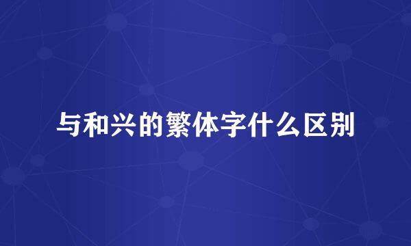 与和兴的繁体字什么区别