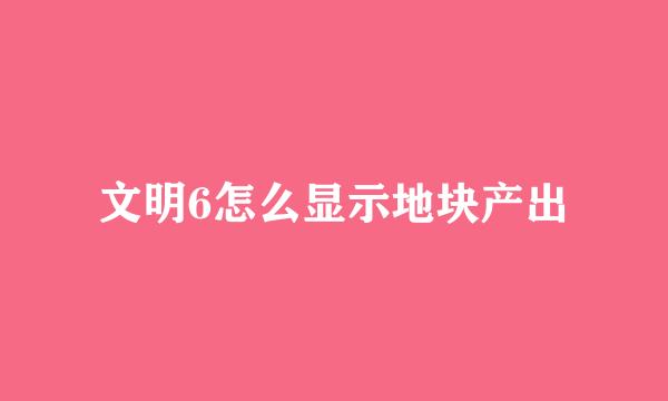 文明6怎么显示地块产出
