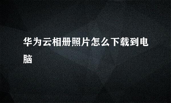 华为云相册照片怎么下载到电脑