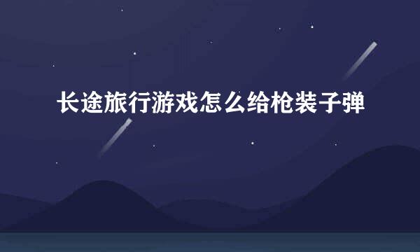 长途旅行游戏怎么给枪装子弹