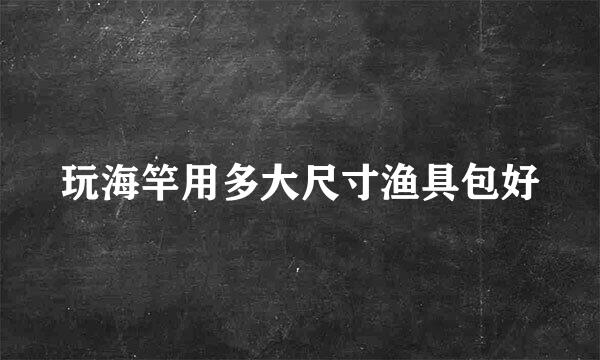 玩海竿用多大尺寸渔具包好