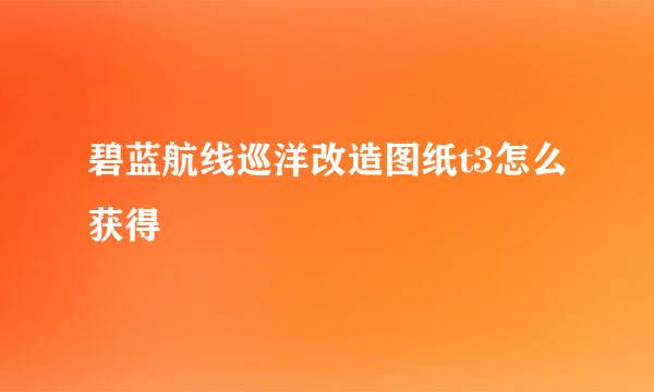 碧蓝航线巡洋改造图纸t3怎么获得