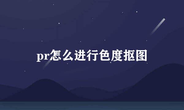 pr怎么进行色度抠图