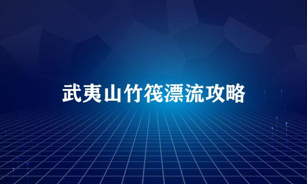 武夷山竹筏漂流攻略