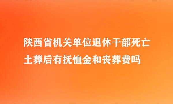 陕西省机关单位退休干部死亡土葬后有抚恤金和丧葬费吗