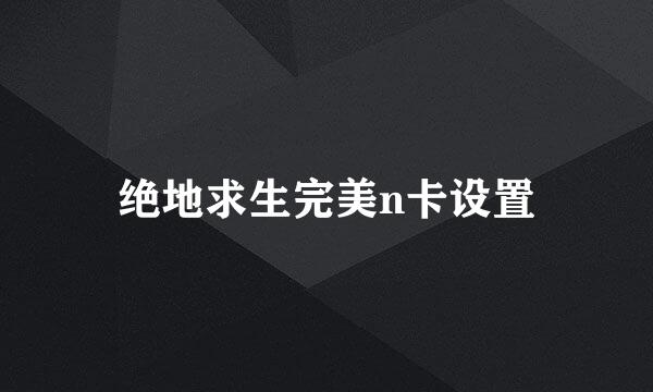 绝地求生完美n卡设置