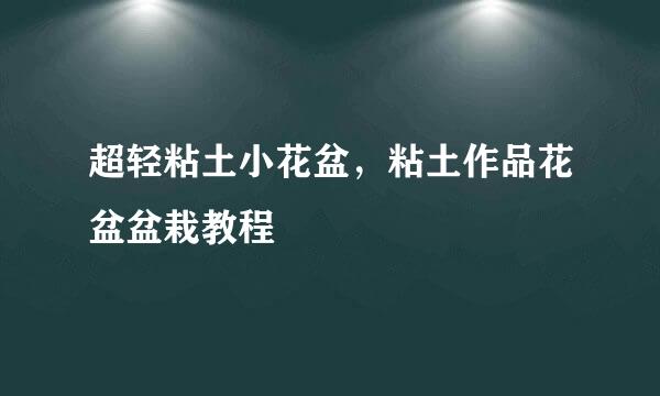 超轻粘土小花盆，粘土作品花盆盆栽教程