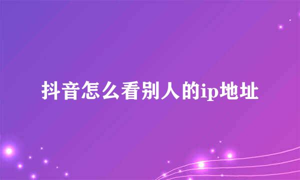 抖音怎么看别人的ip地址