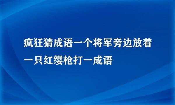 疯狂猜成语一个将军旁边放着一只红缨枪打一成语