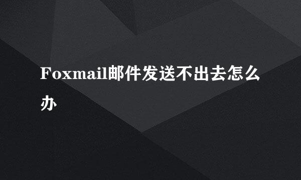 Foxmail邮件发送不出去怎么办