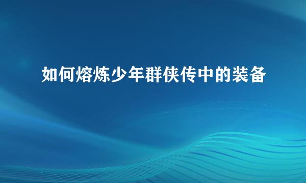 如何熔炼少年群侠传中的装备