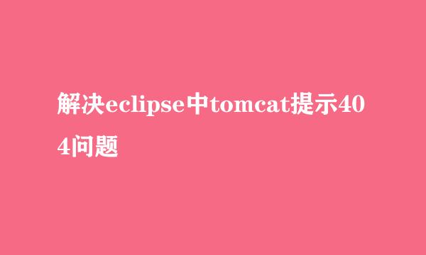 解决eclipse中tomcat提示404问题