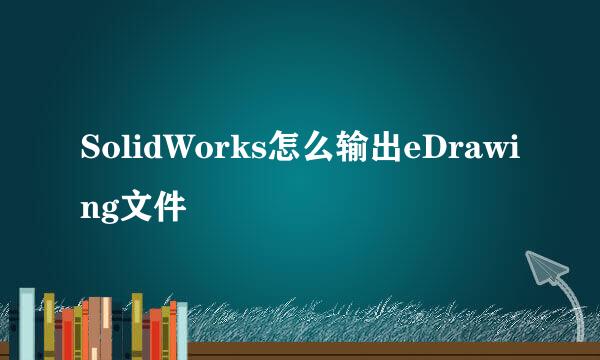 SolidWorks怎么输出eDrawing文件