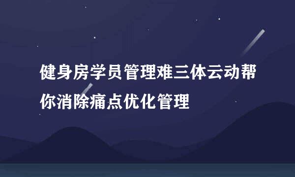 健身房学员管理难三体云动帮你消除痛点优化管理