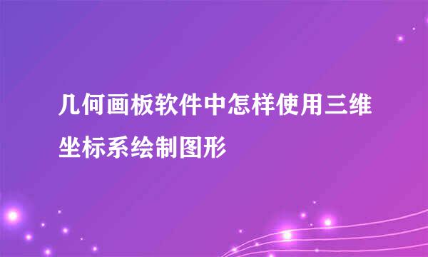 几何画板软件中怎样使用三维坐标系绘制图形