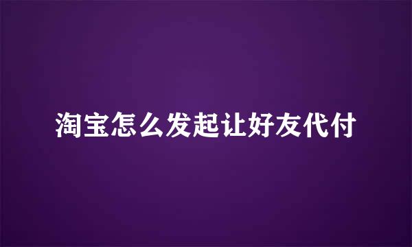 淘宝怎么发起让好友代付