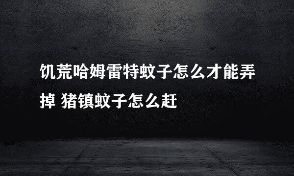 饥荒哈姆雷特蚊子怎么才能弄掉 猪镇蚊子怎么赶