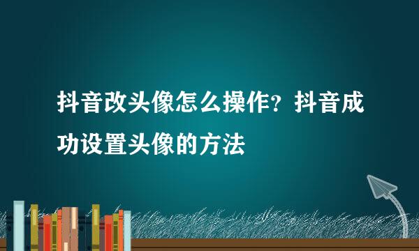 抖音改头像怎么操作？抖音成功设置头像的方法
