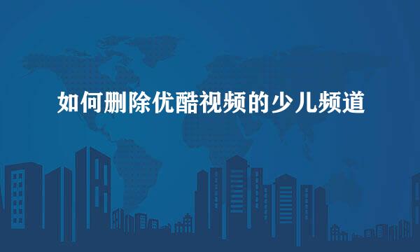 如何删除优酷视频的少儿频道