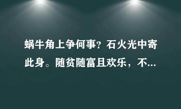 蜗牛角上争何事？石火光中寄此身。随贫随富且欢乐，不开口笑是痴人。 我要这首诗词赏析 谢谢