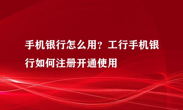 手机银行怎么用？工行手机银行如何注册开通使用