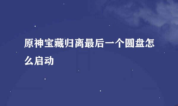 原神宝藏归离最后一个圆盘怎么启动