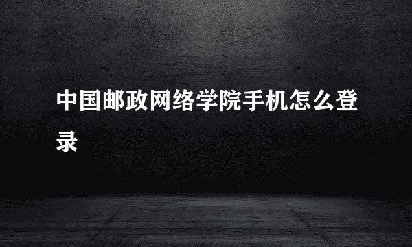 中国邮政网络学院手机怎么登录