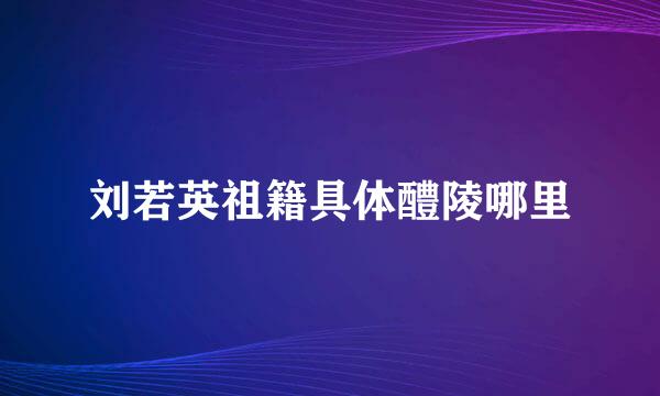 刘若英祖籍具体醴陵哪里
